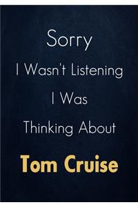 Sorry I Wasn't Listening I Was Thinking About Tom Cruise