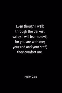 Even though I walk through the darkest valley, I will fear no evil, for you are with me; your rod and your staff, they comfort me. Psalm 23