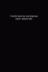 I Work Hard So My Dog Can Have A Better Life