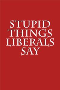 Stupid Things Liberals Say