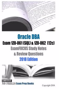 Oracle Database Admin I Exam 1Z0-061 (SQL) & 1Z0-062 (12c) ExamFOCUS Study Notes & Review Questions 2018 Edition