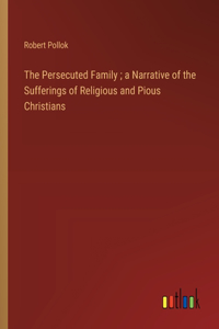 Persecuted Family; a Narrative of the Sufferings of Religious and Pious Christians