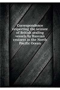 Correspondence respecting the seizure of British sealing vessels by Russian cruizers in the North Pacific Ocean