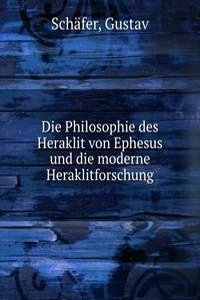 Die Philosophie des Heraklit von Ephesus und die moderne Heraklitforschung