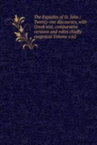 Espistles of St. John.: Twenty-one discourses, with Greek text, comparative versions and notes chiefly exegetical Volume v.62