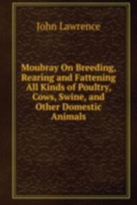 Moubray On Breeding, Rearing and Fattening All Kinds of Poultry, Cows, Swine, and Other Domestic Animals