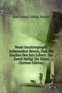 Neuer Jesuitenspiegel: Insbesondere Beweis, Dass Die Jesuiten Den Satz Lehren: Der Zweck Heiligt Die Mittel (German Edition)