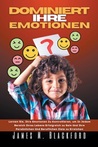 Dominiert ihre Emotionen - Lernen Sie, Ihre Emotionen zu Kontrollieren, um In Jedem Bereich Ihres Lebens Erfolgreich zu Sein Und Ihre Persönlichen Und Beruflichen Ziele zu Erreichen