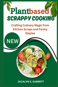 Plant Based Scrappy Cooking: Crafting Culinary Magic from Kitchen Scraps and Pantry Staples