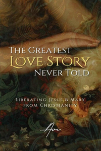 Greatest Love Story Never Told: Liberating Jesus and Mary from Christianity