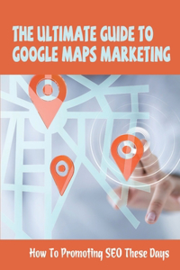 The Ultimate Guide To Google Maps Marketing