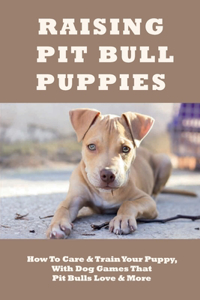 Raising Pit Bull Puppies: How To Care & Train Your Puppy, With Dog Games That Pit Bulls Love & More: How To Train Your Pit Bull Puppy To Be A Good Family Pet