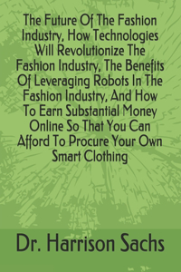 Future Of The Fashion Industry, How Technologies Will Revolutionize The Fashion Industry, The Benefits Of Leveraging Robots In The Fashion Industry, And How To Earn Substantial Money Online So That You Can Afford To Procure Your Own Smart Clothing