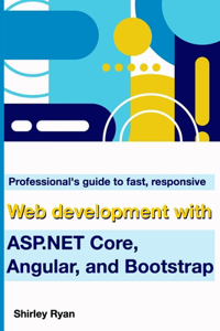 Professional's Guide To Fast, Responsive Web Development With ASP.NET Core, Angular, And Bootstrap