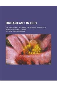 Breakfast in Bed; Or, Philosophy Between the Sheets. a Series of Indigestible Discourses