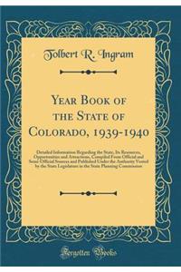 Year Book of the State of Colorado, 1939-1940: Detailed Information Regarding the State, Its Resources, Opportunities and Attractions, Compiled from Official and Semi-Official Sources and Published Under the Authority Vested by the State Legislatur