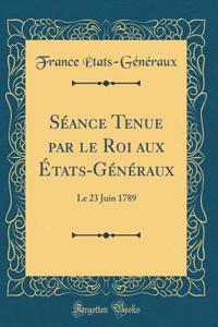 Sï¿½ance Tenue Par Le Roi Aux ï¿½tats-Gï¿½nï¿½raux: Le 23 Juin 1789 (Classic Reprint)