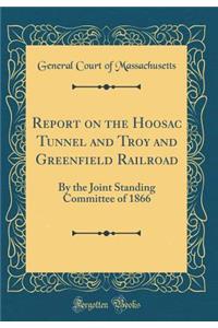 Report on the Hoosac Tunnel and Troy and Greenfield Railroad: By the Joint Standing Committee of 1866 (Classic Reprint)