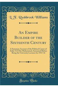 An Empire Builder of the Sixteenth Century: A Summary Account of the Political Career of Zahir-Ud-Din Muhammad, Surnamed Babur; Being the University Lectures for 1915-16 (Classic Reprint)