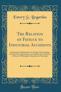 The Relation of Fatigue to Industrial Accidents: A Dissertation Submitted to the Faculty of the Graduate School of Arts and Literature in Candidacy for the Degree of Doctor of Philosophy, Department of Sociology (Classic Reprint)