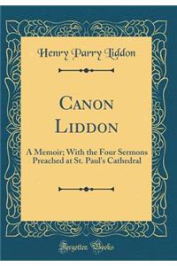 Canon Liddon: A Memoir; With the Four Sermons Preached at St. Paul's Cathedral (Classic Reprint)