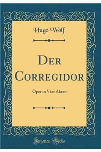 Der Corregidor: Oper in Vier Akten (Classic Reprint)