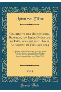 Geschichte Der Helvetischen Republik, Von Ihrer GrÃ¼ndung Im FrÃ¼hjahr 1798 Bis Zu Ihrer AuflÃ¶sung Im FrÃ¼hjahr 1803, Vol. 1: VorzÃ¼glich Aus Dem Helvetischen Archiv Und Andern Noch Unbekannten Handschriftlichen Quellen; Von Der GrÃ¼ndung Der Helv