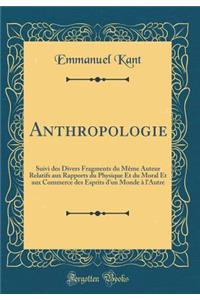 Anthropologie: Suivi Des Divers Fragments Du MÃªme Auteur Relatifs Aux Rapports Du Physique Et Du Moral Et Aux Commerce Des Esprits d'Un Monde Ã? l'Autre (Classic Reprint)