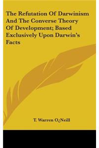 The Refutation Of Darwinism And The Converse Theory Of Development; Based Exclusively Upon Darwin's Facts