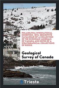Philadelphia International Exhibition, 1876. Descriptive Catalogue of a Collection of the Economic Minerals of Canada and Notes of a Stratigraphical C
