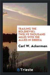 Trailing the Bolsheviki; Twelve Thousand Miles with the Allies in Siberia