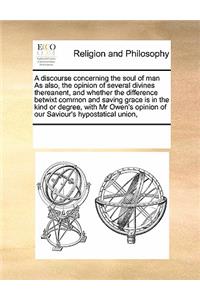 A Discourse Concerning the Soul of Man as Also, the Opinion of Several Divines Thereanent, and Whether the Difference Betwixt Common and Saving Grace Is in the Kind or Degree, with MR Owen's Opinion of Our Saviour's Hypostatical Union,