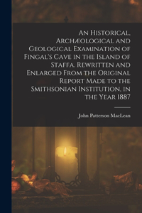 Historical, Archæological and Geological Examination of Fingal's Cave in the Island of Staffa. Rewritten and Enlarged From the Original Report Made to the Smithsonian Institution, in the Year 1887