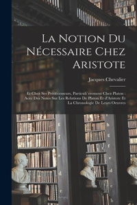 notion du nécessaire chez Aristote: Et chez ses prédécesseurs, particuli`erement chez Platon: acec des notes sur les relations de Platon et d'Aristote et la chronologie de leurs oeuvre