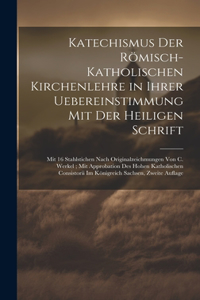 Katechismus Der Römisch-Katholischen Kirchenlehre in Ihrer Uebereinstimmung Mit Der Heiligen Schrift; Mit 16 Stahlstichen Nach Originalzeichmungen Von C. Werkel; Mit Approbation Des Hohen Katholischen Consistorii Im Königreich Sachsen, Zweite Aufla