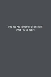 Who You Are Tomorrow Begins With What You Do Today.