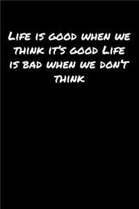Life Is Good When We Think It's Good Life Is Bad When We Don't Think