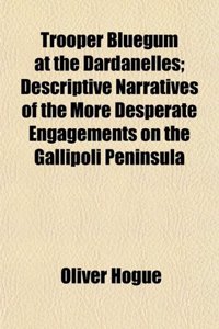 Trooper Bluegum at the Dardanelles; Descriptive Narratives of the More Desperate Engagements on the Gallipoli Peninsula