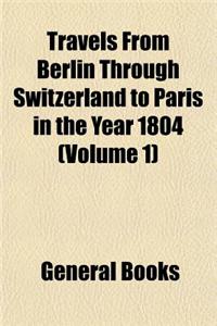 Travels from Berlin Through Switzerland to Paris in the Year 1804 (Volume 1)