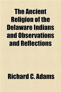 The Ancient Religion of the Delaware Indians and Observations and Reflections