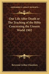 Our Life After Death or the Teaching of the Bible Concerning the Unseen World 1902