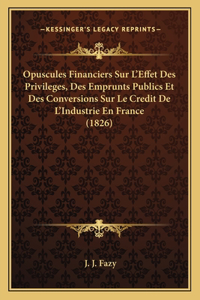 Opuscules Financiers Sur L'Effet Des Privileges, Des Emprunts Publics Et Des Conversions Sur Le Credit De L'Industrie En France (1826)
