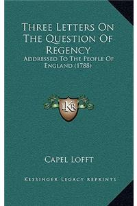 Three Letters On The Question Of Regency