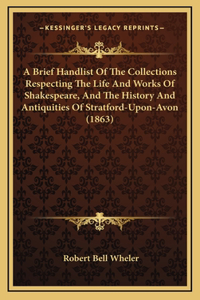 A Brief Handlist Of The Collections Respecting The Life And Works Of Shakespeare, And The History And Antiquities Of Stratford-Upon-Avon (1863)