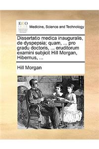 Dissertatio Medica Inauguralis, de Dyspepsia; Quam, ... Pro Gradu Doctoris, ... Eruditorum Examini Subjicit Hill Morgan, Hibernus, ...