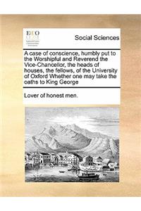 A case of conscience, humbly put to the Worshipful and Reverend the Vice-Chancellor, the heads of houses, the fellows, of the University of Oxford Whether one may take the oaths to King George