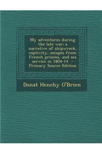 My Adventures During the Late War; A Narrative of Shipwreck, Captivity, Escapes from French Prisons, and Sea Service in 1804-14