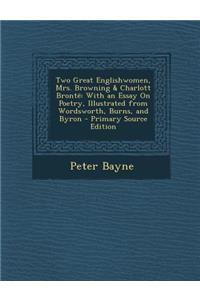 Two Great Englishwomen, Mrs. Browning & Charlott Bronte: With an Essay on Poetry, Illustrated from Wordsworth, Burns, and Byron