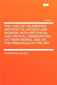 The Lives of Celebrated Architects, Ancient and Modern, with Historical and Critical Observations on Their Works, and on the Principles of the Art Volume 1