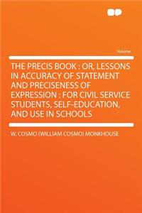 The Precis Book: Or, Lessons in Accuracy of Statement and Preciseness of Expression: For Civil Service Students, Self-Education, and Use in Schools